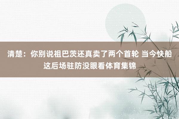 清楚：你别说祖巴茨还真卖了两个首轮 当今快船这后场驻防没眼看体育集锦