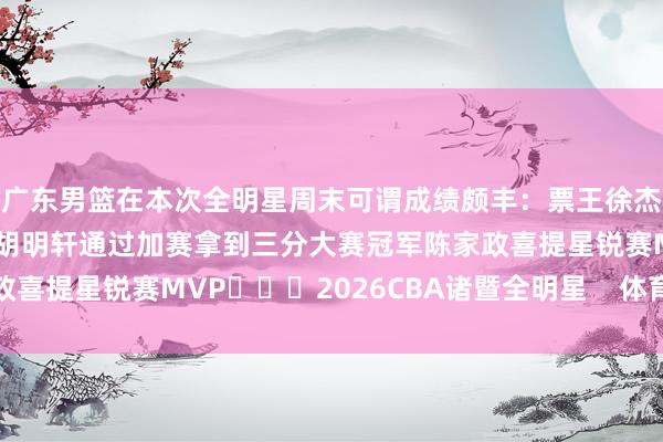 广东男篮在本次全明星周末可谓成绩颇丰：票王徐杰斩获全明星正赛MVP胡明轩通过加赛拿到三分大赛冠军陈家政喜提星锐赛MVP			2026CBA诸暨全明星    体育最新信息