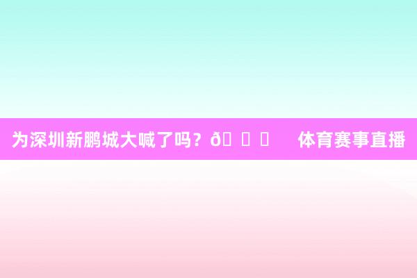 为深圳新鹏城大喊了吗？🎉    体育赛事直播