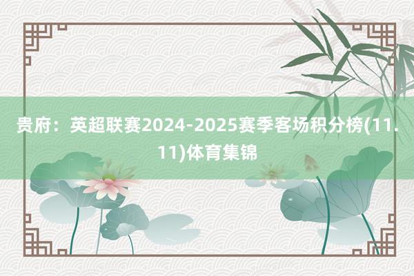 贵府：英超联赛2024-2025赛季客场积分榜(11.11)体育集锦