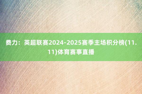 费力：英超联赛2024-2025赛季主场积分榜(11.11)体育赛事直播