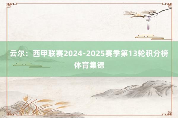 云尔：西甲联赛2024-2025赛季第13轮积分榜体育集锦