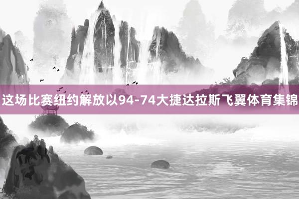 这场比赛纽约解放以94-74大捷达拉斯飞翼体育集锦