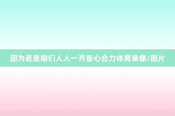 因为若是咱们人人一齐皆心合力体育录像/图片