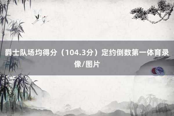 爵士队场均得分（104.3分）定约倒数第一体育录像/图片