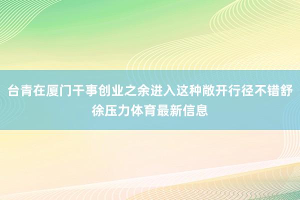台青在厦门干事创业之余进入这种敞开行径不错舒徐压力体育最新信息