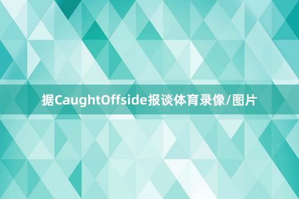 据CaughtOffside报谈体育录像/图片