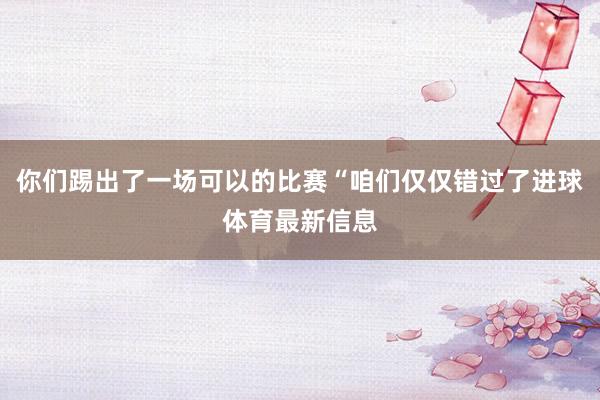 你们踢出了一场可以的比赛“咱们仅仅错过了进球体育最新信息