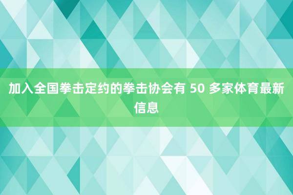 加入全国拳击定约的拳击协会有 50 多家体育最新信息