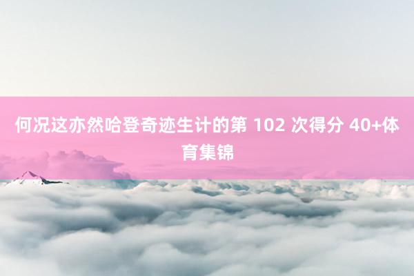 何况这亦然哈登奇迹生计的第 102 次得分 40+体育集锦