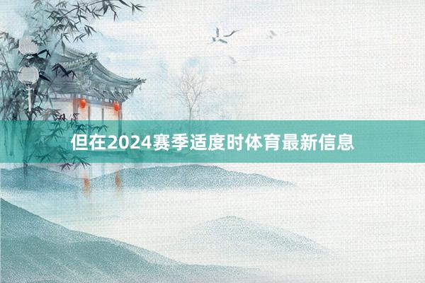 但在2024赛季适度时体育最新信息