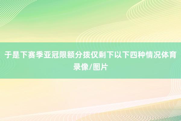 于是下赛季亚冠限额分拨仅剩下以下四种情况体育录像/图片