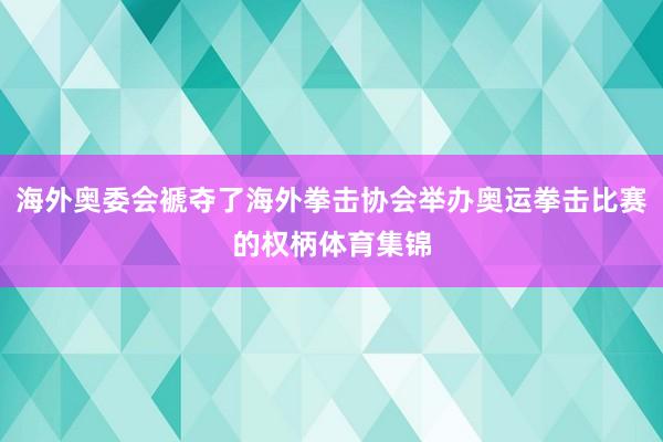 海外奥委会褫夺了海外拳击协会举办奥运拳击比赛的权柄体育集锦