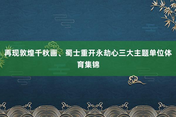 再现敦煌千秋画、蜀士重开永劫心三大主题单位体育集锦