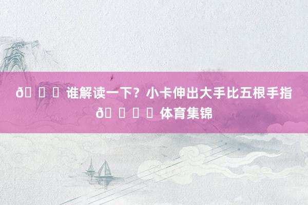 😉谁解读一下？小卡伸出大手比五根手指🖐️体育集锦