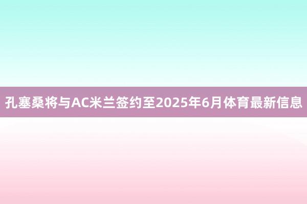 孔塞桑将与AC米兰签约至2025年6月体育最新信息