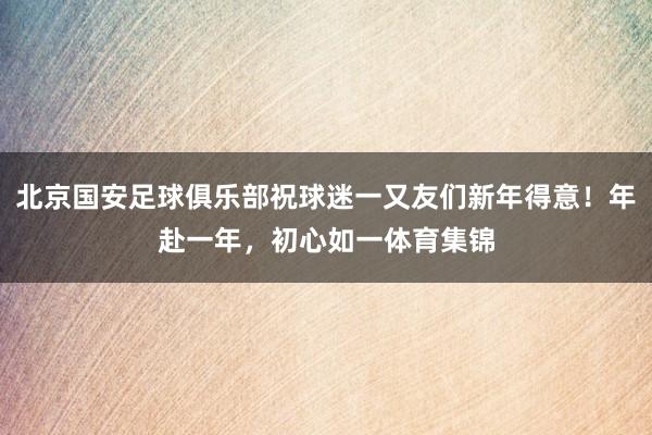北京国安足球俱乐部祝球迷一又友们新年得意！年赴一年，初心如一体育集锦