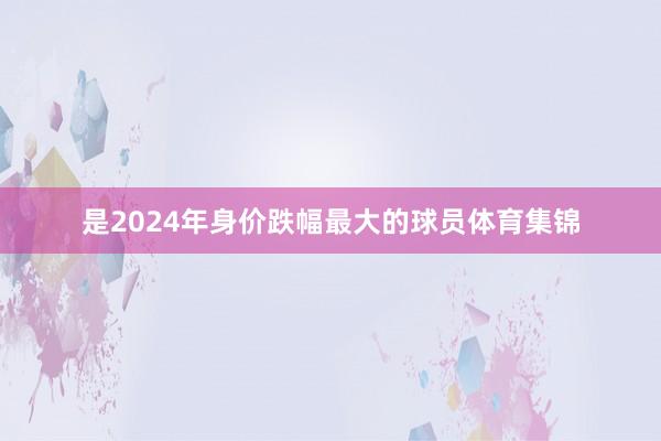 是2024年身价跌幅最大的球员体育集锦