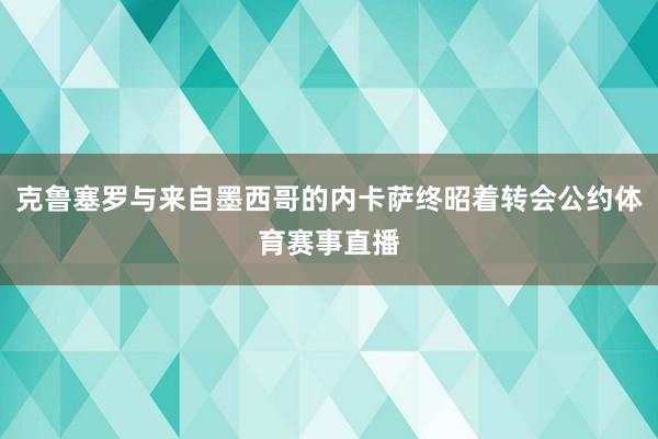 克鲁塞罗与来自墨西哥的内卡萨终昭着转会公约体育赛事直播