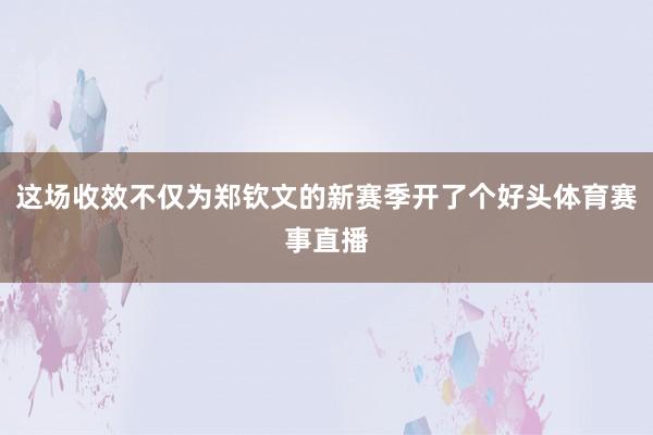 这场收效不仅为郑钦文的新赛季开了个好头体育赛事直播