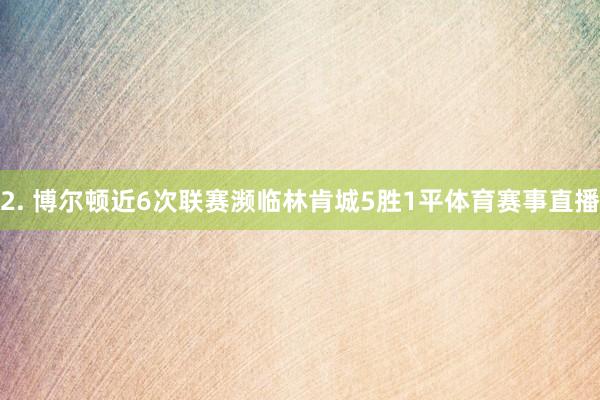 2. 博尔顿近6次联赛濒临林肯城5胜1平体育赛事直播
