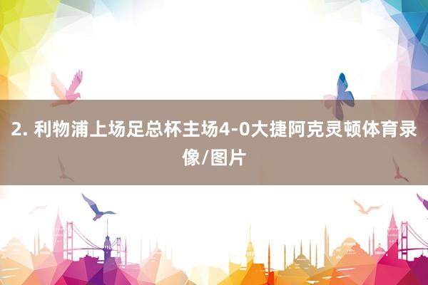 2. 利物浦上场足总杯主场4-0大捷阿克灵顿体育录像/图片