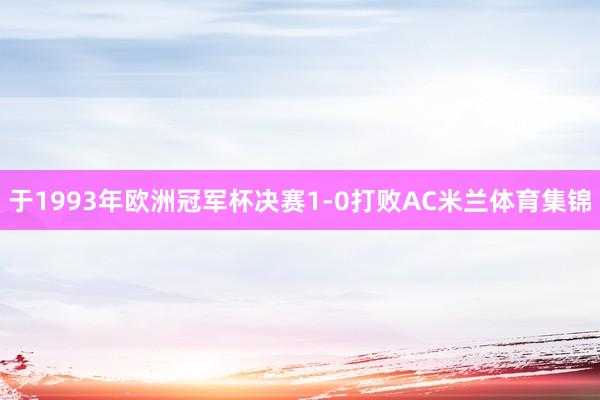 于1993年欧洲冠军杯决赛1-0打败AC米兰体育集锦