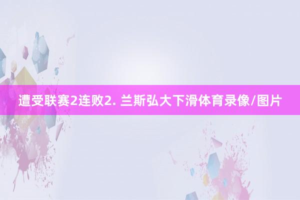 遭受联赛2连败　　2. 兰斯弘大下滑体育录像/图片