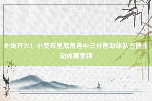外线开火！小莫布里底角连中三分匡助球队占据主动体育集锦
