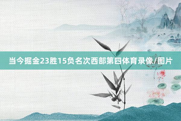 当今掘金23胜15负名次西部第四体育录像/图片