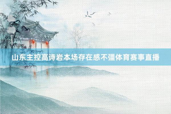 山东主控高诗岩本场存在感不彊体育赛事直播