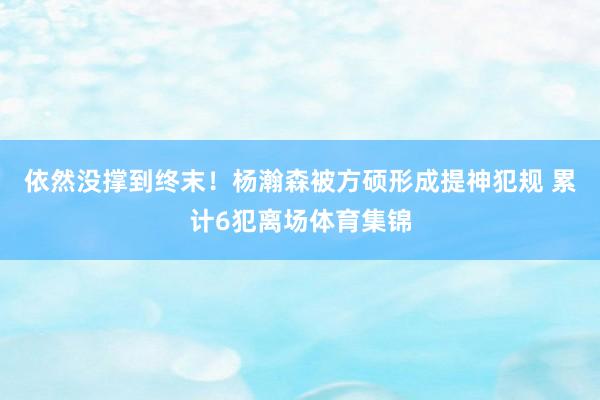 依然没撑到终末！杨瀚森被方硕形成提神犯规 累计6犯离场体育集锦