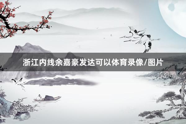 浙江内线余嘉豪发达可以体育录像/图片