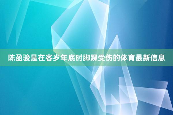 陈盈骏是在客岁年底时脚踝受伤的体育最新信息