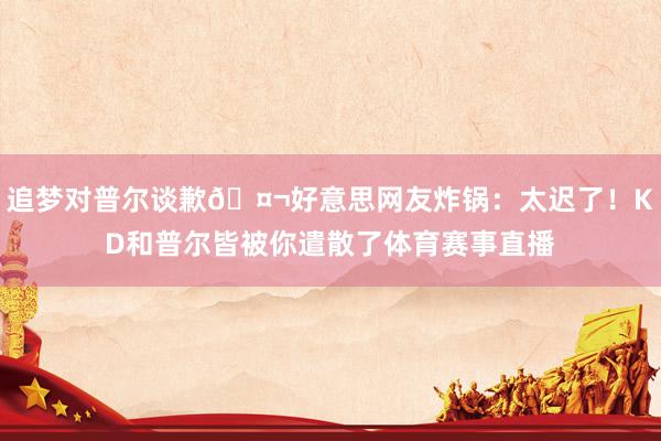 追梦对普尔谈歉🤬好意思网友炸锅：太迟了！KD和普尔皆被你遣散了体育赛事直播