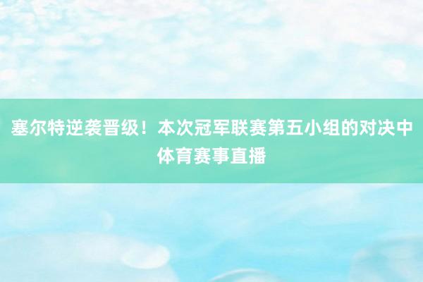 塞尔特逆袭晋级！本次冠军联赛第五小组的对决中体育赛事直播