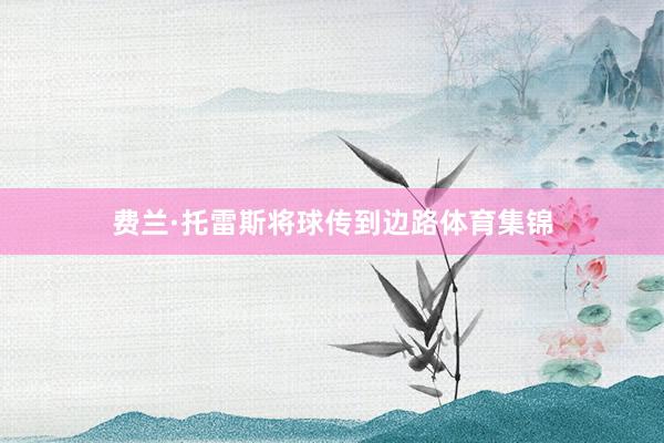 费兰·托雷斯将球传到边路体育集锦