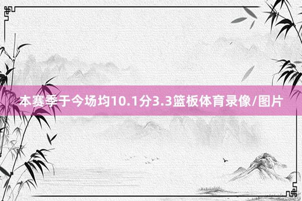 本赛季于今场均10.1分3.3篮板体育录像/图片