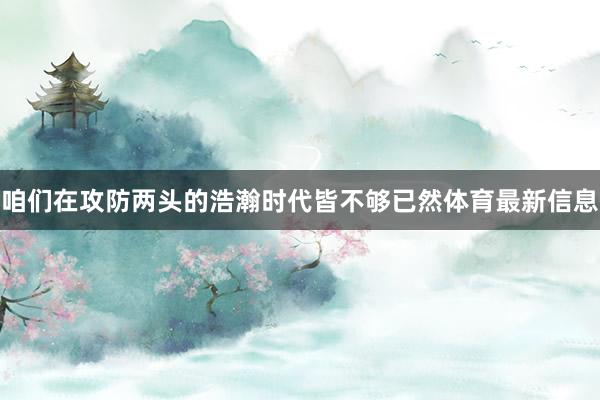 咱们在攻防两头的浩瀚时代皆不够已然体育最新信息