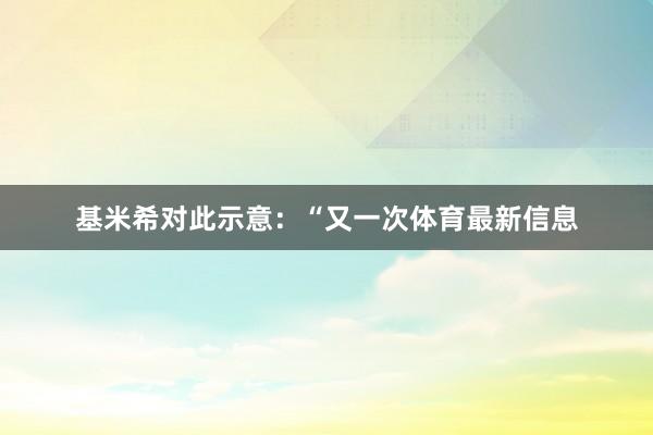 基米希对此示意：“又一次体育最新信息