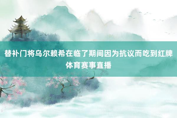 替补门将乌尔赖希在临了期间因为抗议而吃到红牌体育赛事直播