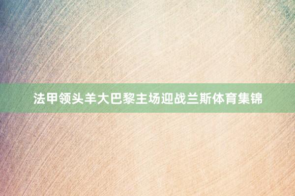 法甲领头羊大巴黎主场迎战兰斯体育集锦