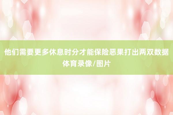 他们需要更多休息时分才能保险恶果打出两双数据体育录像/图片