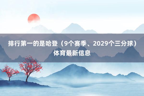 排行第一的是哈登（9个赛季、2029个三分球）体育最新信息