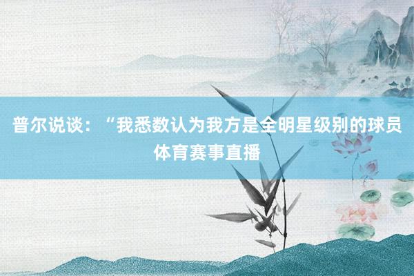 普尔说谈：“我悉数认为我方是全明星级别的球员体育赛事直播