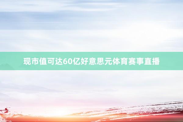 现市值可达60亿好意思元体育赛事直播
