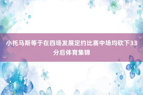 小托马斯等于在四场发展定约比赛中场均砍下33分后体育集锦