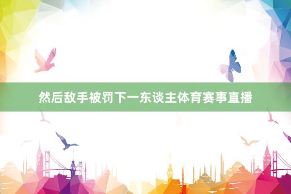然后敌手被罚下一东谈主体育赛事直播