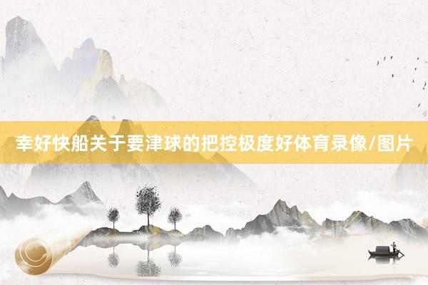 幸好快船关于要津球的把控极度好体育录像/图片
