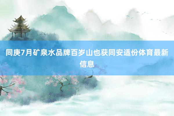 同庚7月矿泉水品牌百岁山也获同安适份体育最新信息